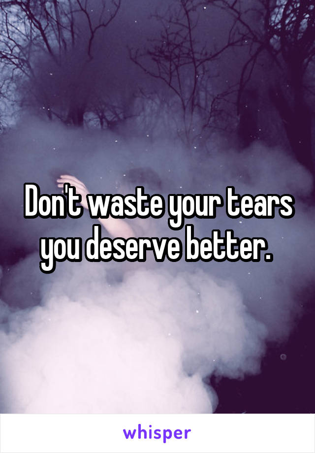 Don't waste your tears you deserve better. 