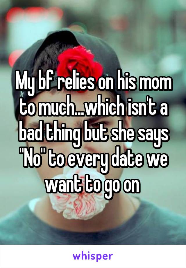 My bf relies on his mom to much...which isn't a bad thing but she says "No" to every date we want to go on 