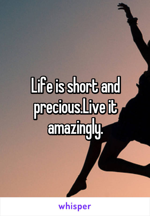 Life is short and precious.Live it amazingly.