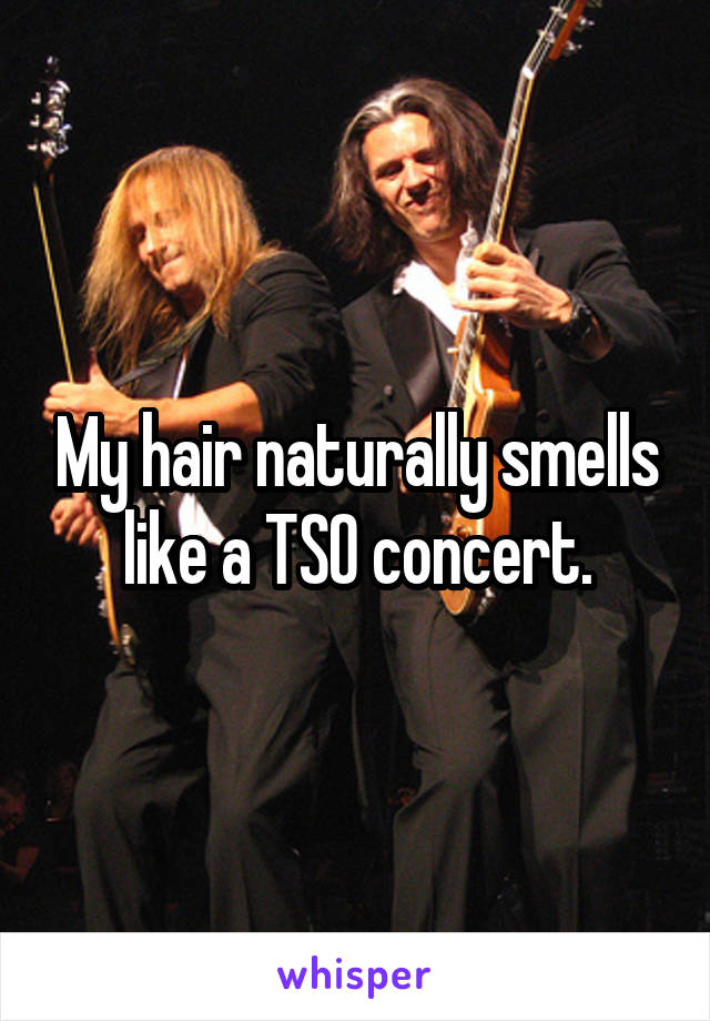 My hair naturally smells like a TSO concert.