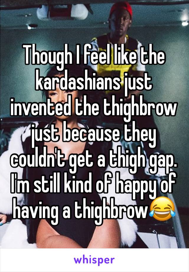 Though I feel like the kardashians just invented the thighbrow just because they couldn't get a thigh gap. I'm still kind of happy of having a thighbrow😂