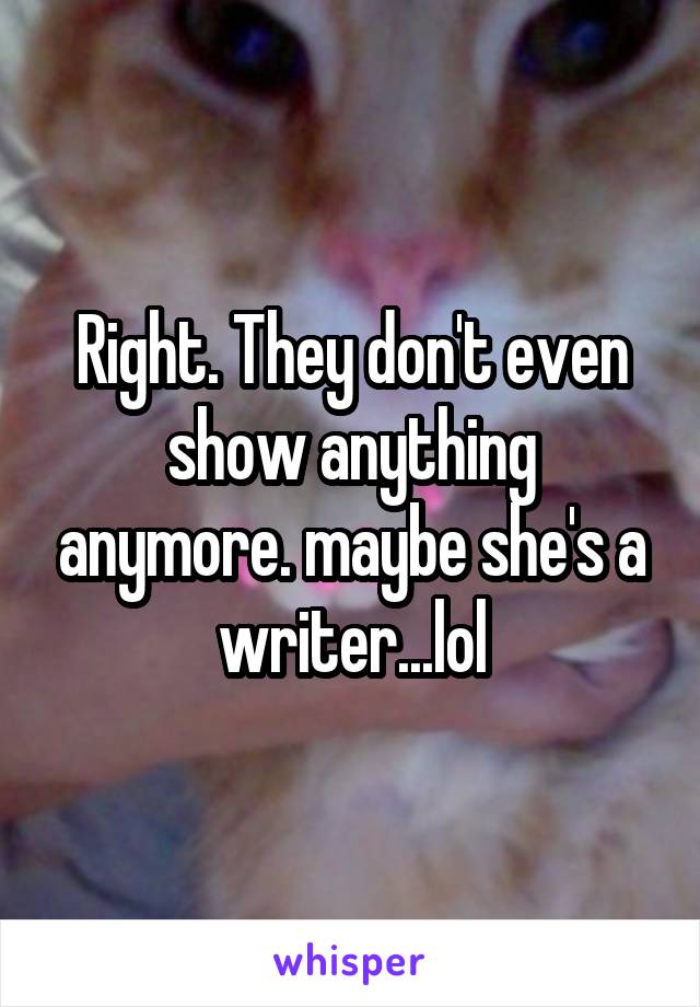 Right. They don't even show anything anymore. maybe she's a writer...lol