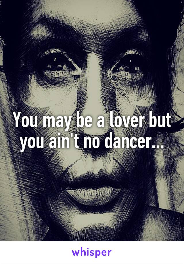 You may be a lover but you ain't no dancer...