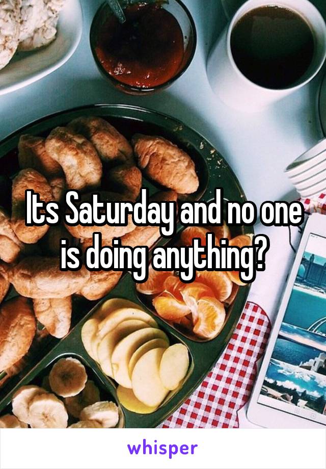 Its Saturday and no one is doing anything?