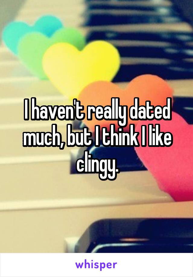 I haven't really dated much, but I think I like clingy.