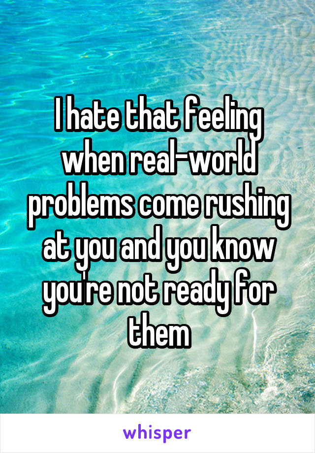 I hate that feeling when real-world problems come rushing at you and you know you're not ready for them