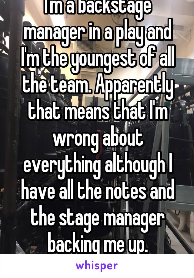 I'm a backstage manager in a play and I'm the youngest of all the team. Apparently that means that I'm wrong about everything although I have all the notes and the stage manager backing me up.
