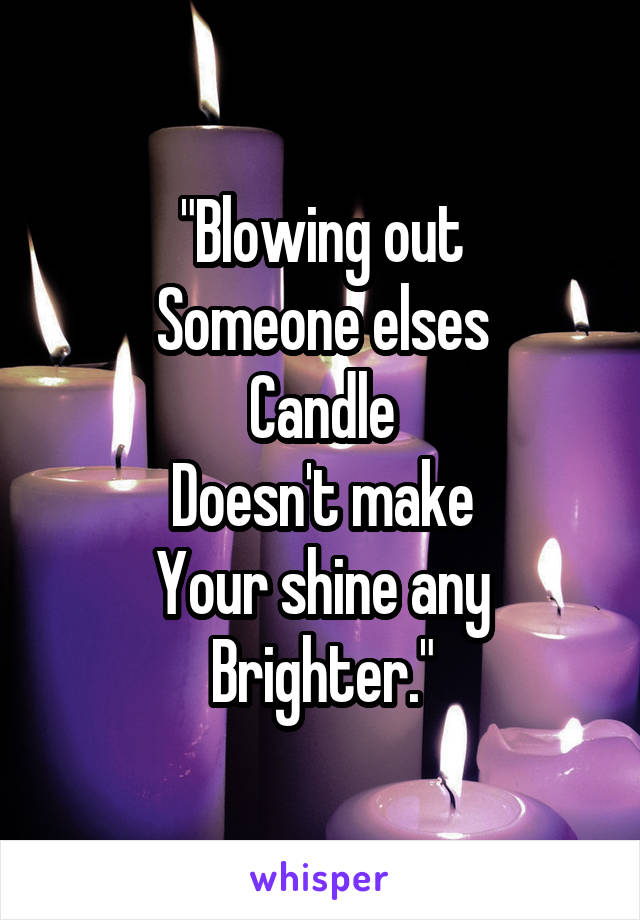 "Blowing out
Someone elses
Candle
Doesn't make
Your shine any
Brighter."