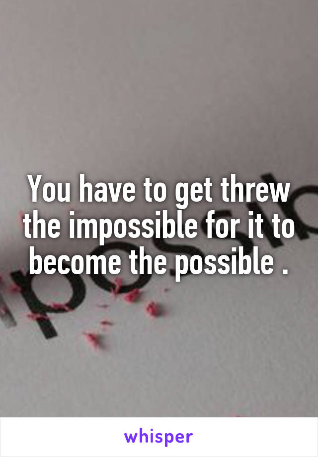 You have to get threw the impossible for it to become the possible .