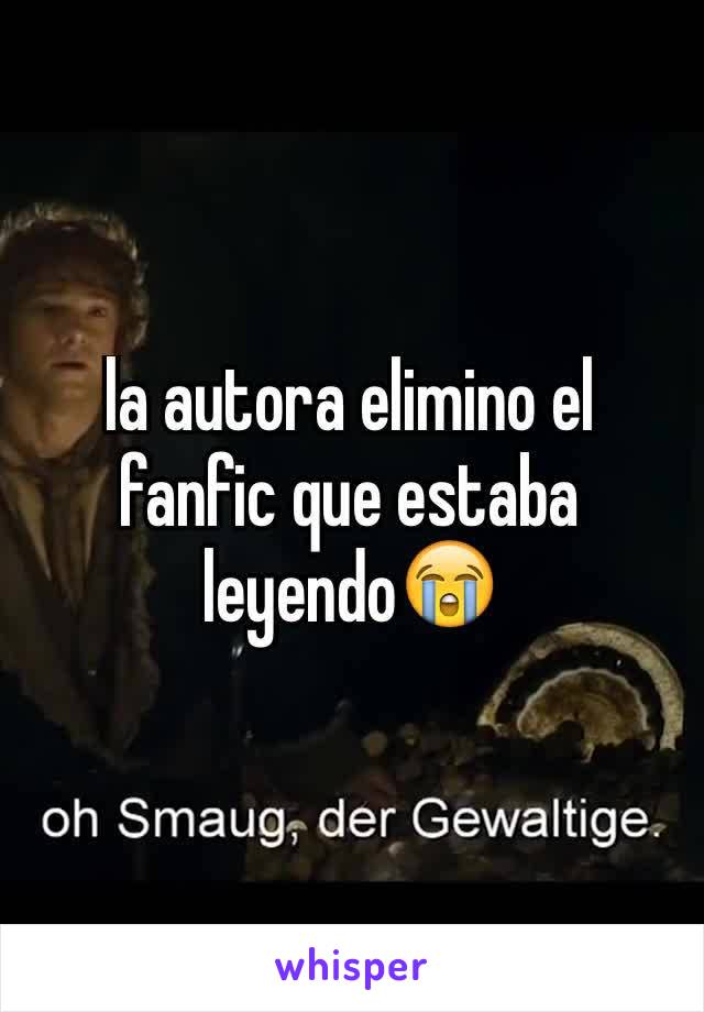 la autora elimino el fanfic que estaba leyendo😭