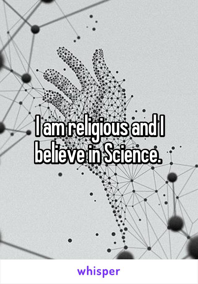 I am religious and I believe in Science. 