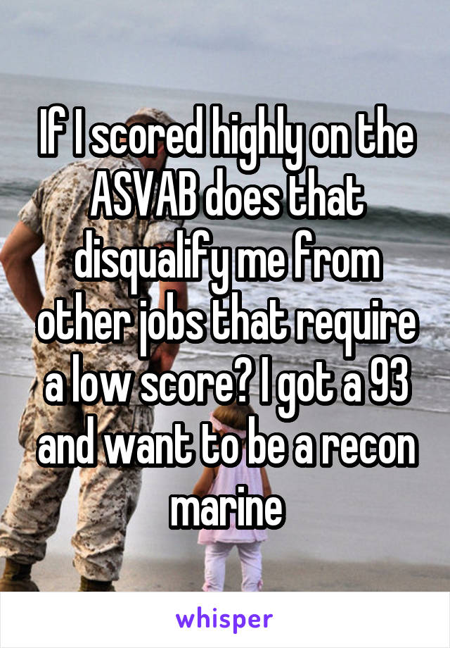 If I scored highly on the ASVAB does that disqualify me from other jobs that require a low score? I got a 93 and want to be a recon marine