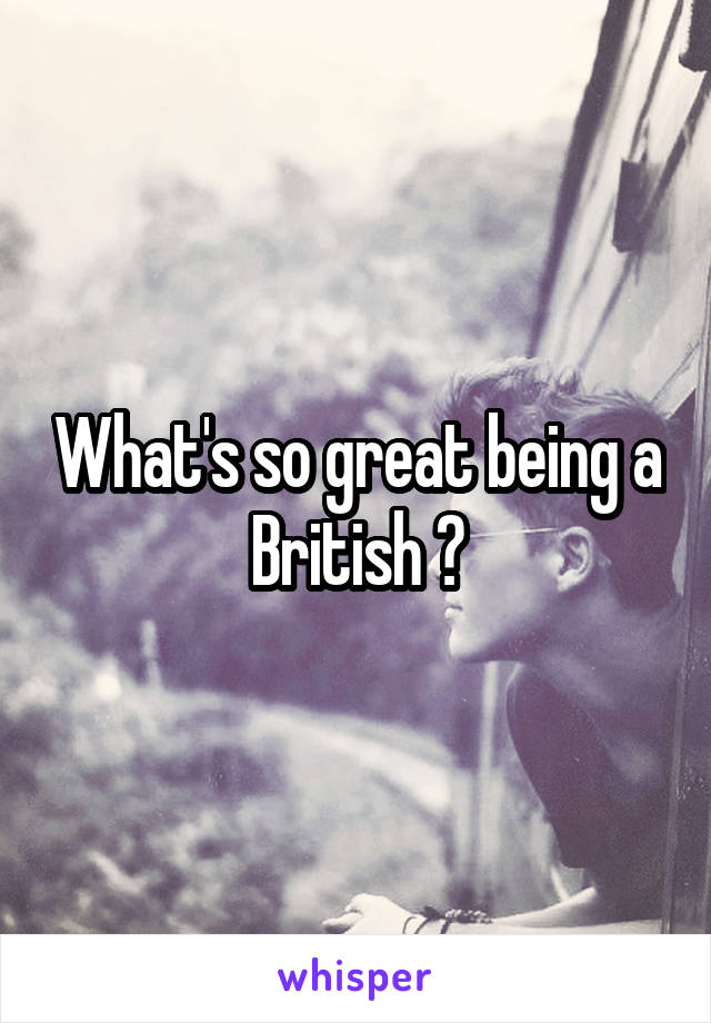 What's so great being a British ?