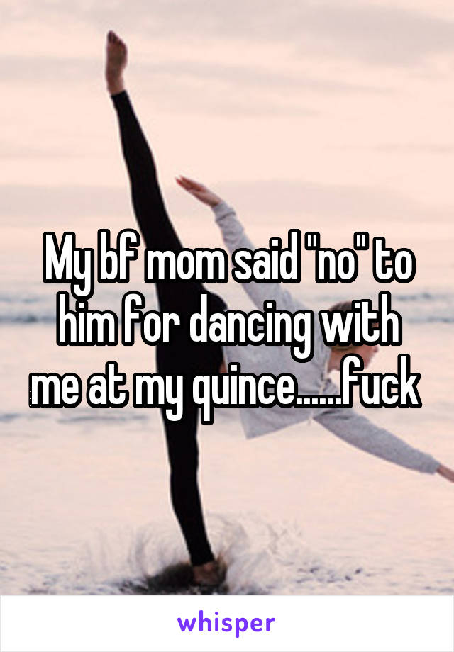 My bf mom said "no" to him for dancing with me at my quince......fuck 