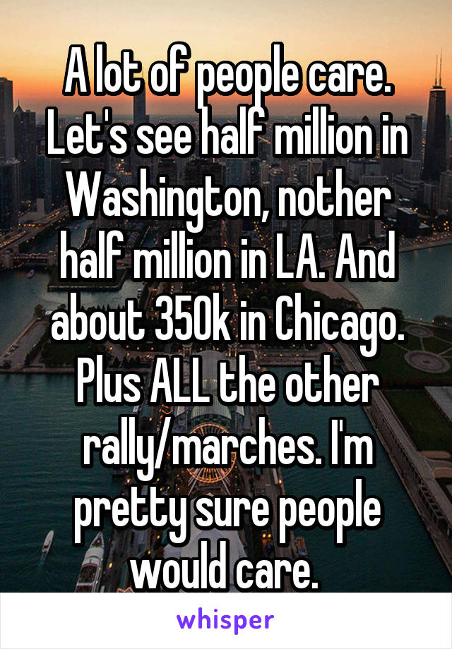 A lot of people care. Let's see half million in Washington, nother half million in LA. And about 350k in Chicago. Plus ALL the other rally/marches. I'm pretty sure people would care. 