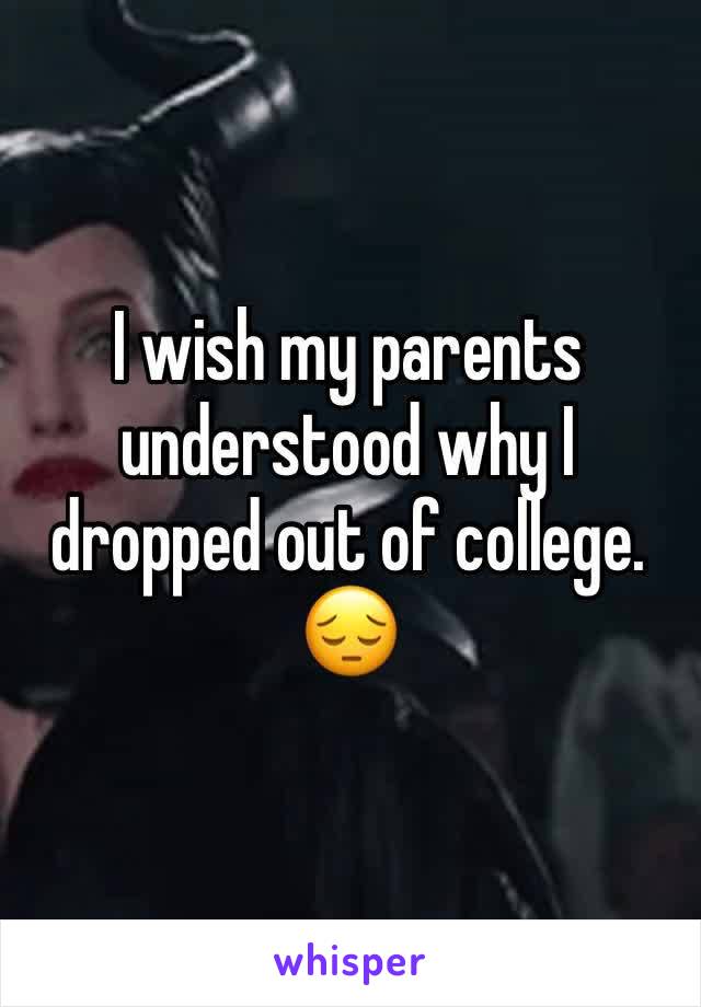 I wish my parents understood why I dropped out of college. 😔