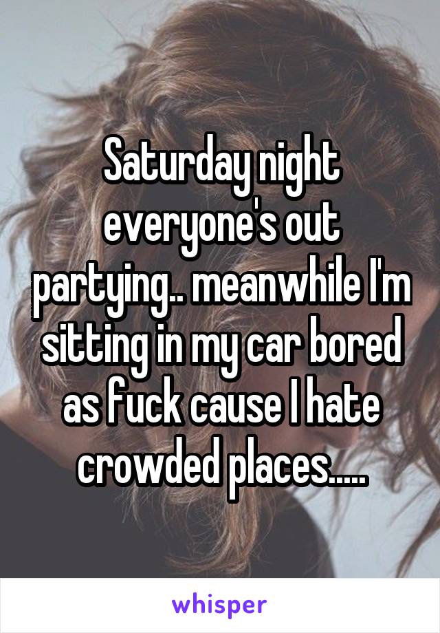 Saturday night everyone's out partying.. meanwhile I'm sitting in my car bored as fuck cause I hate crowded places.....