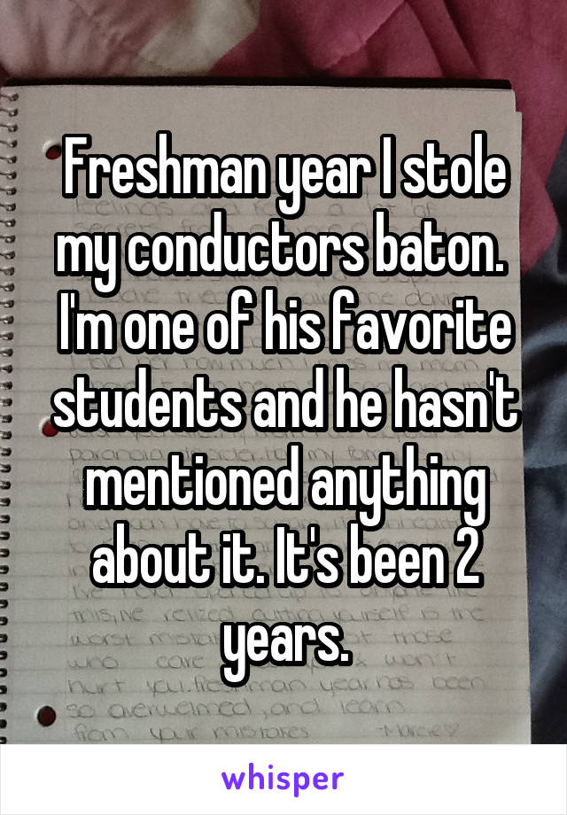 Freshman year I stole my conductors baton.  I'm one of his favorite students and he hasn't mentioned anything about it. It's been 2 years.