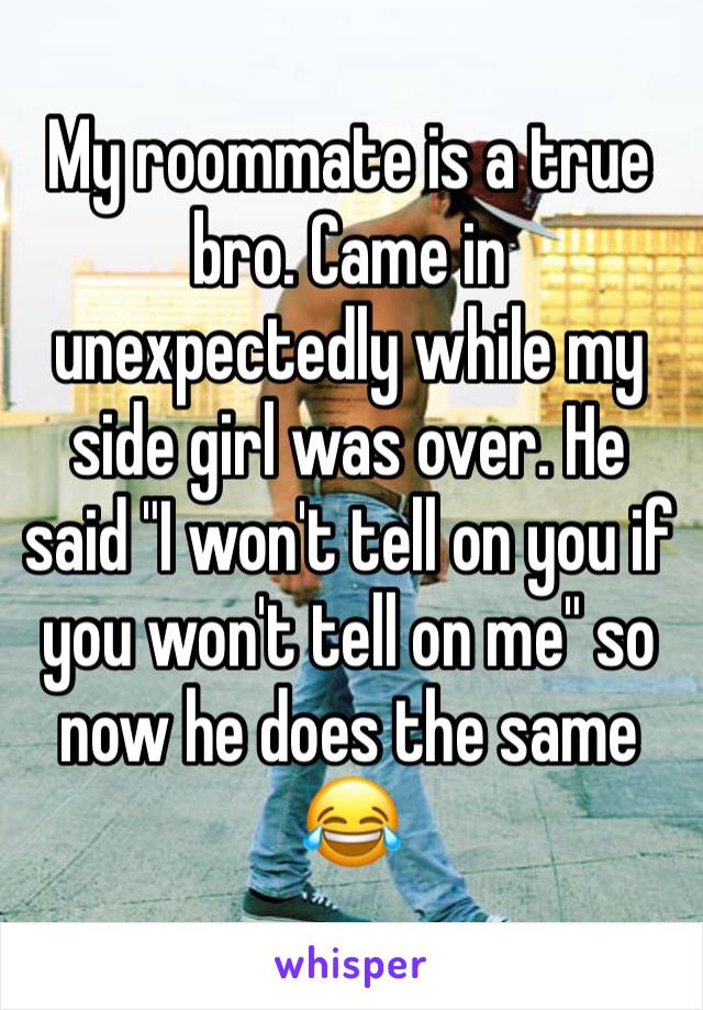 My roommate is a true bro. Came in unexpectedly while my side girl was over. He said "I won't tell on you if you won't tell on me" so now he does the same 😂