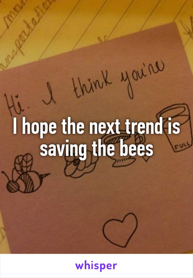 I hope the next trend is saving the bees