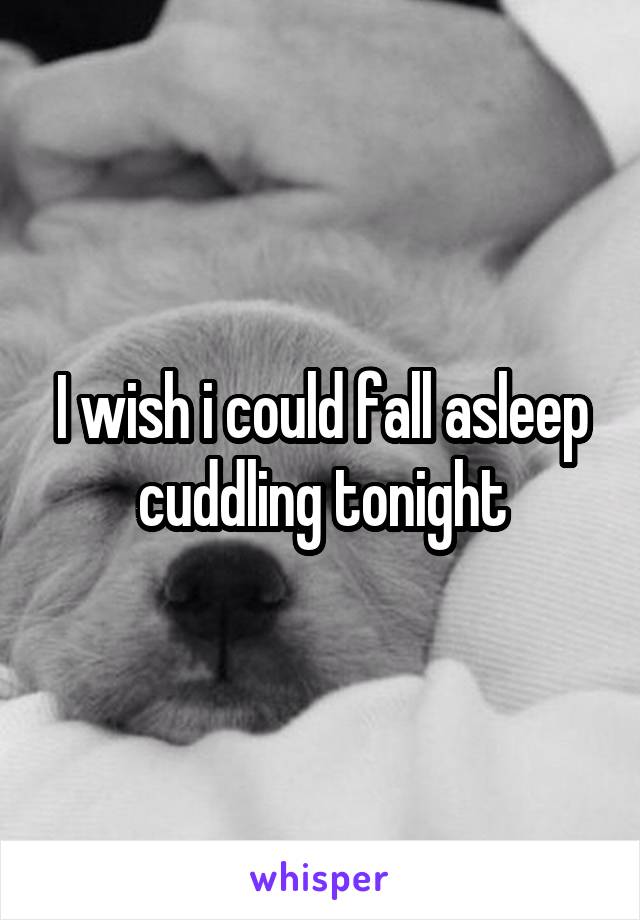 I wish i could fall asleep cuddling tonight