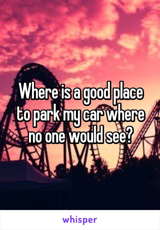 Where is a good place to park my car where no one would see?