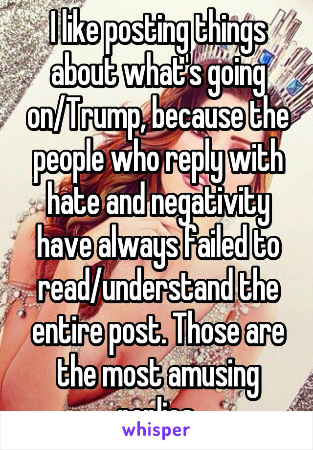 I like posting things about what's going on/Trump, because the people who reply with hate and negativity have always failed to read/understand the entire post. Those are the most amusing replies.