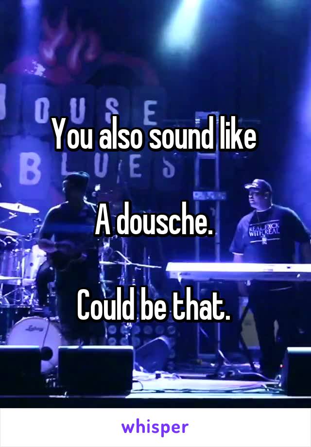 You also sound like 

A dousche. 

Could be that. 