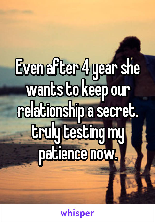 Even after 4 year she wants to keep our relationship a secret. truly testing my patience now.