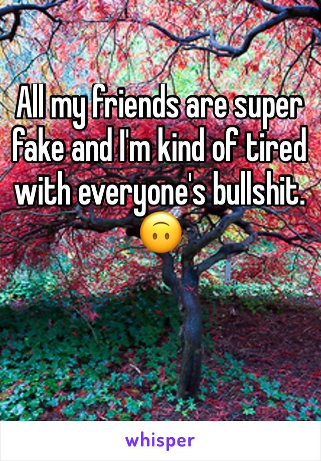 All my friends are super fake and I'm kind of tired with everyone's bullshit. 🙃