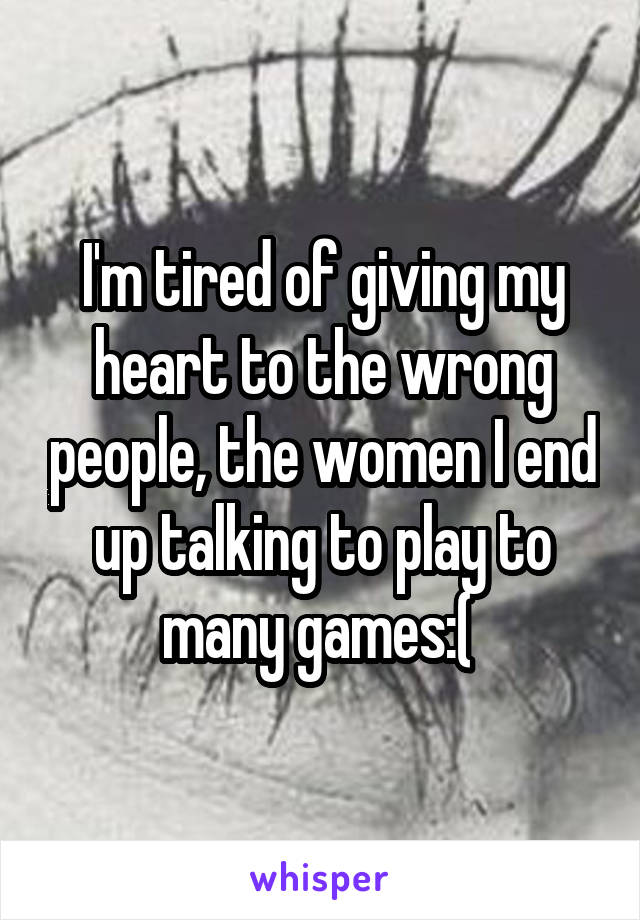 I'm tired of giving my heart to the wrong people, the women I end up talking to play to many games:( 