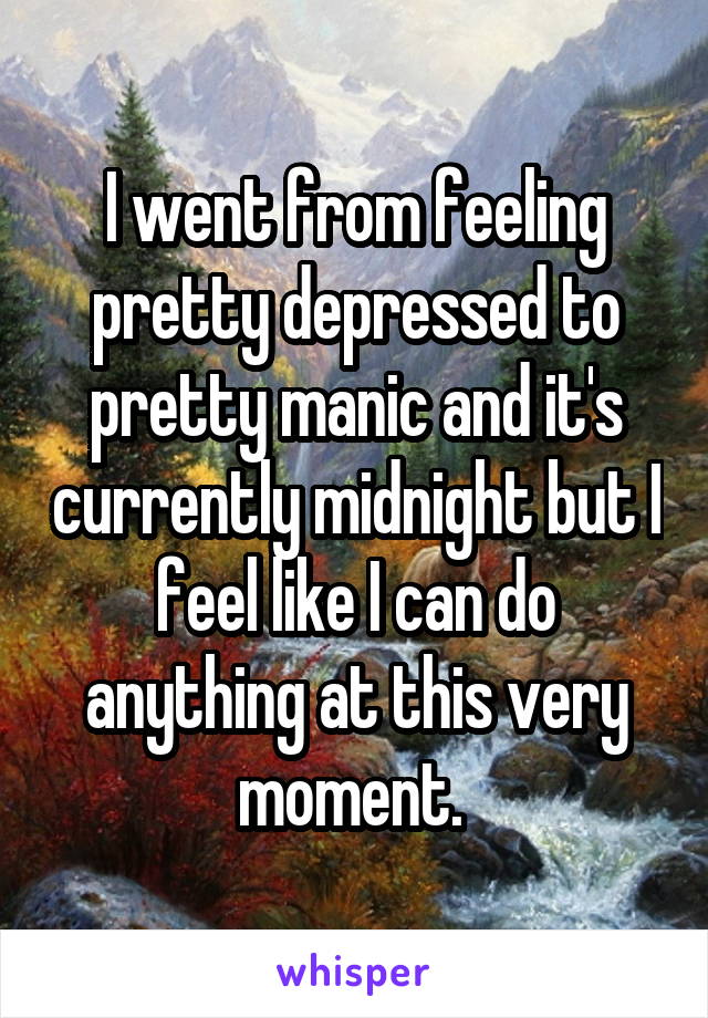 I went from feeling pretty depressed to pretty manic and it's currently midnight but I feel like I can do anything at this very moment. 