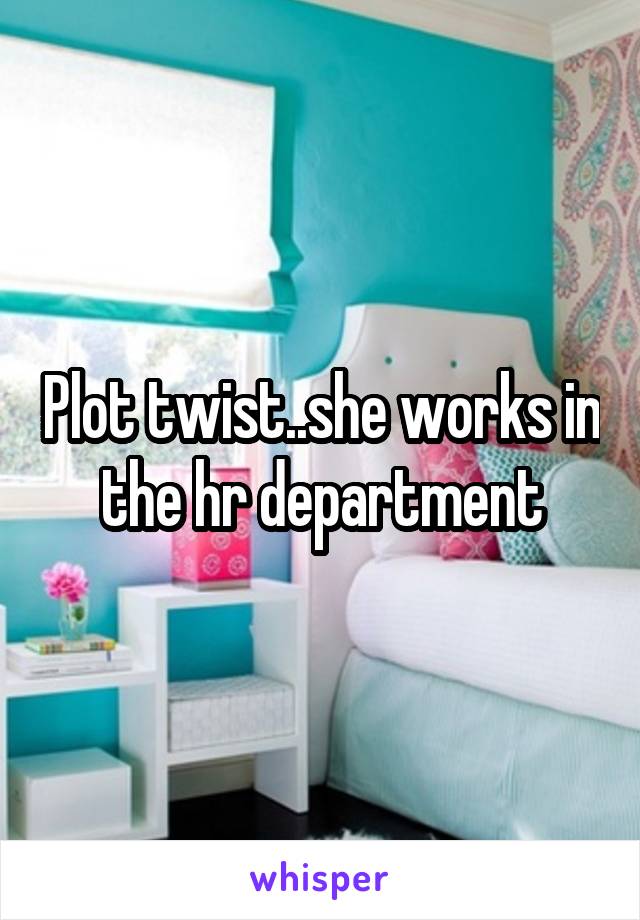 Plot twist..she works in the hr department