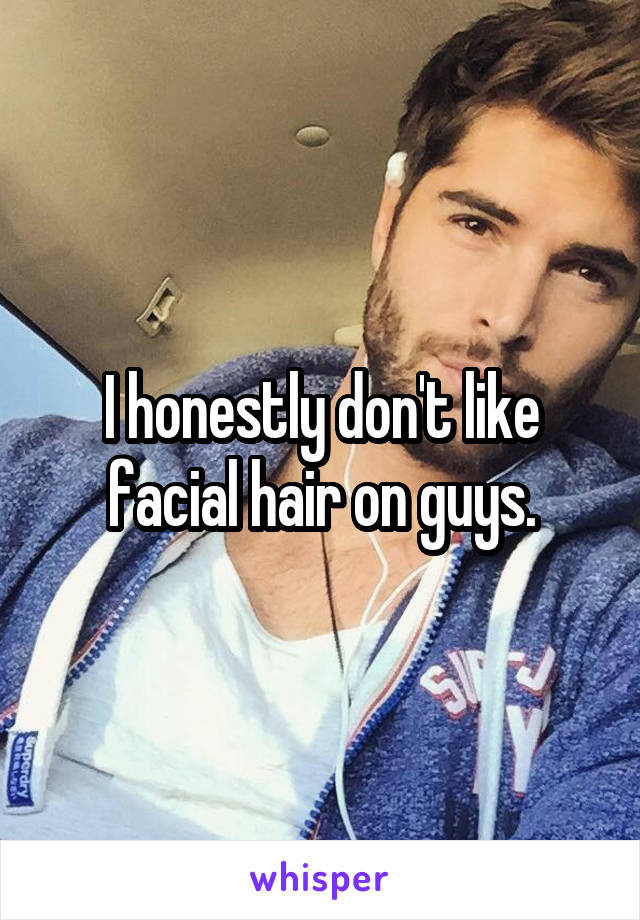 I honestly don't like facial hair on guys.