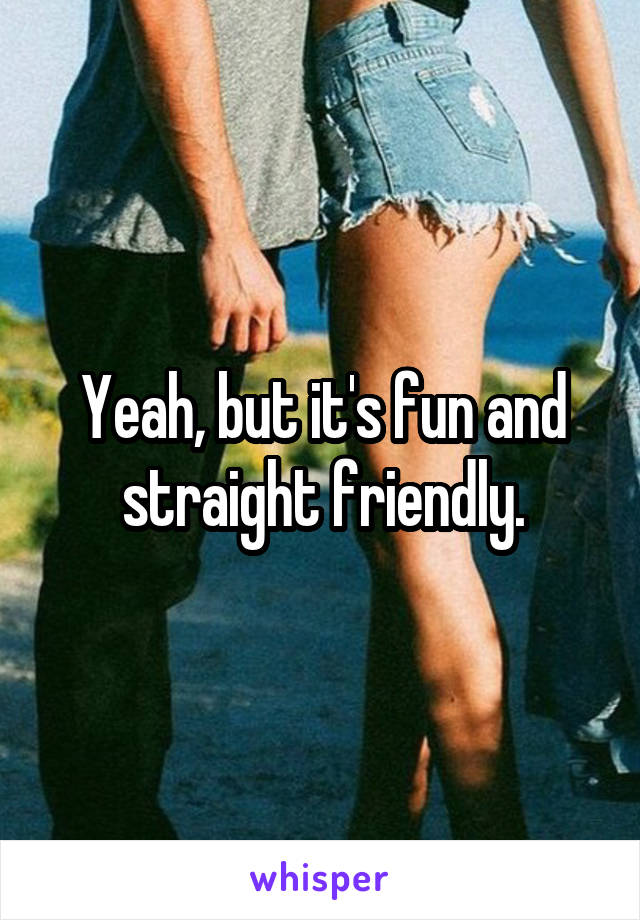 Yeah, but it's fun and straight friendly.