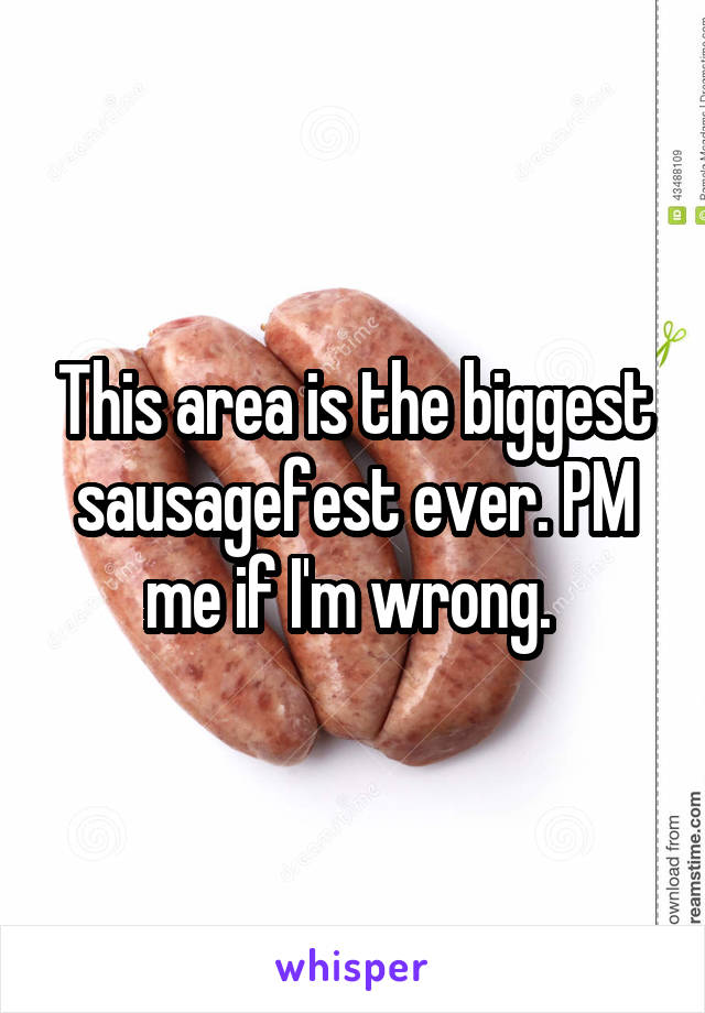 This area is the biggest sausagefest ever. PM me if I'm wrong. 