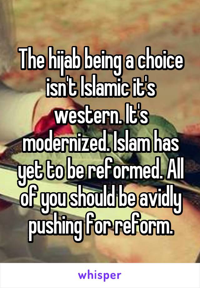 The hijab being a choice isn't Islamic it's western. It's modernized. Islam has yet to be reformed. All of you should be avidly pushing for reform.