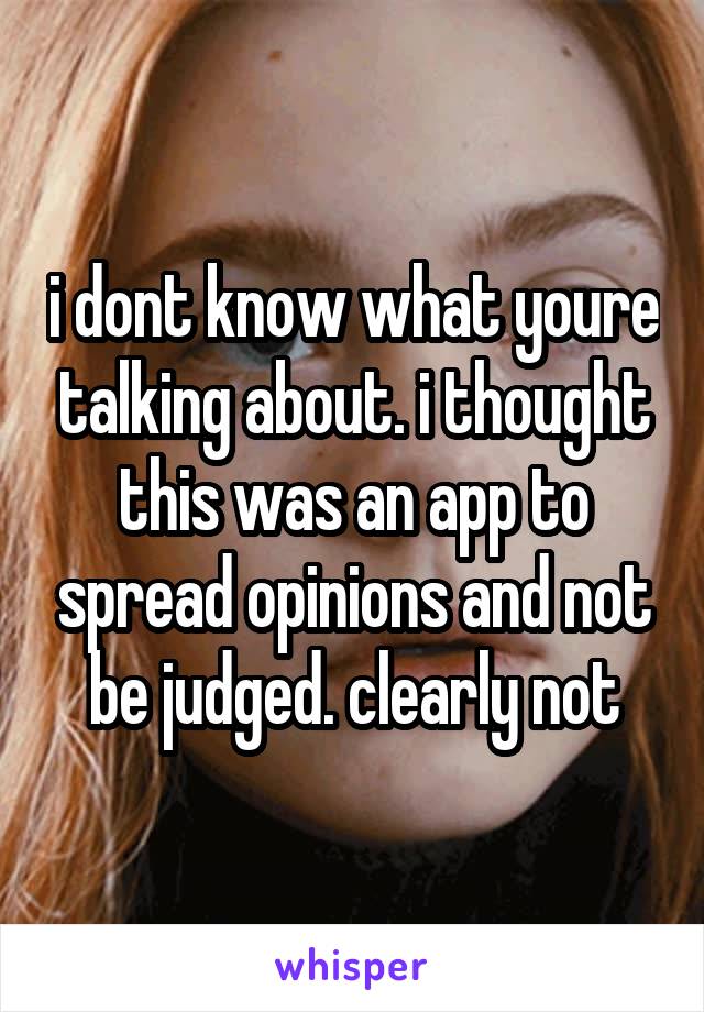 i dont know what youre talking about. i thought this was an app to spread opinions and not be judged. clearly not