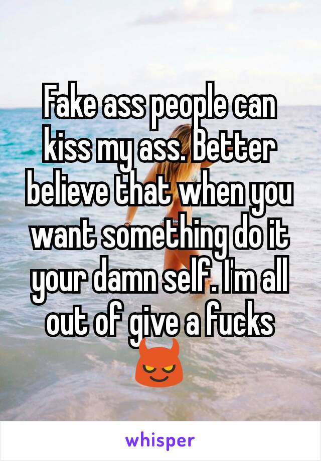 Fake ass people can kiss my ass. Better believe that when you want something do it your damn self. I'm all out of give a fucks😈