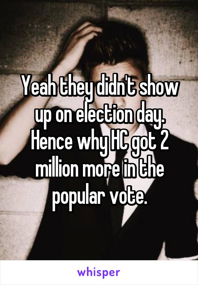 Yeah they didn't show up on election day. Hence why HC got 2 million more in the popular vote.