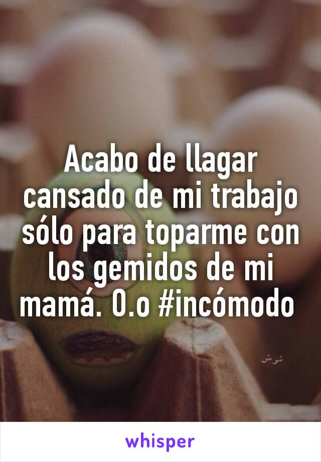 Acabo de llagar cansado de mi trabajo sólo para toparme con los gemidos de mi mamá. O.o #incómodo 