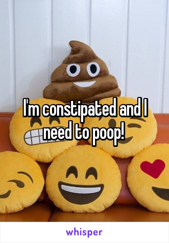 I'm constipated and I need to poop! 