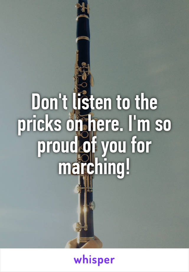 Don't listen to the pricks on here. I'm so proud of you for marching!