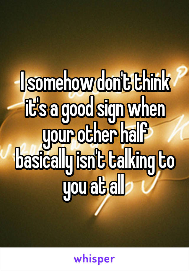 I somehow don't think it's a good sign when your other half basically isn't talking to you at all 