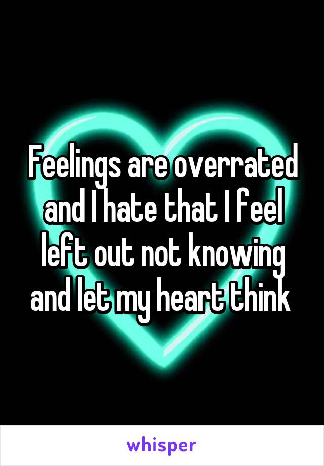 Feelings are overrated and I hate that I feel left out not knowing and let my heart think 