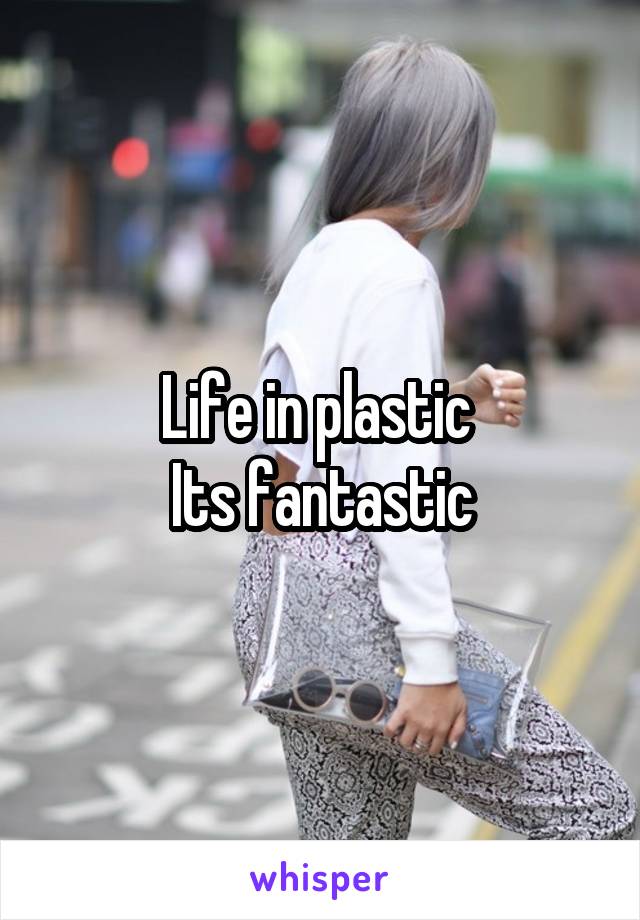 Life in plastic 
Its fantastic