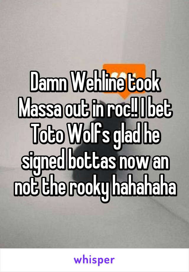 Damn Wehline took Massa out in roc!! I bet Toto Wolfs glad he signed bottas now an not the rooky hahahaha