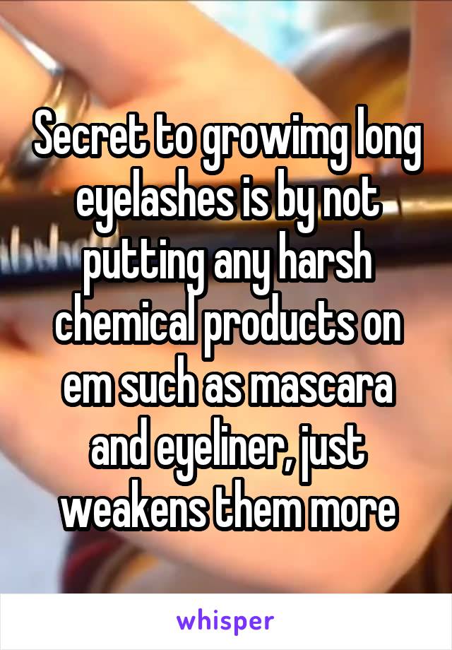 Secret to growimg long eyelashes is by not putting any harsh chemical products on em such as mascara and eyeliner, just weakens them more