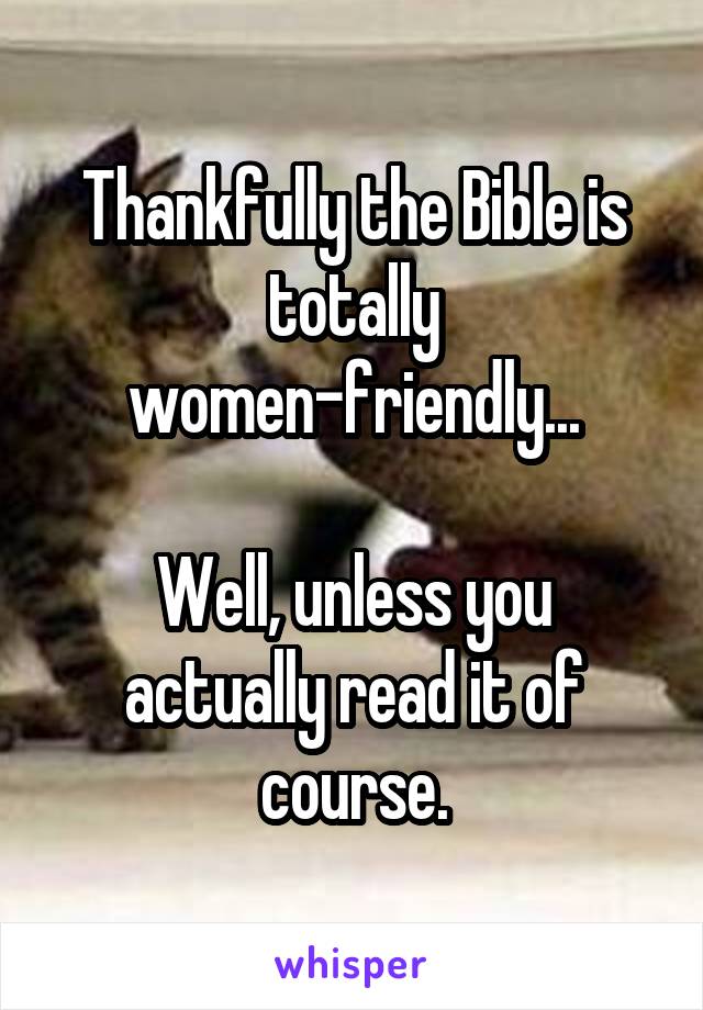 Thankfully the Bible is totally women-friendly...

Well, unless you actually read it of course.