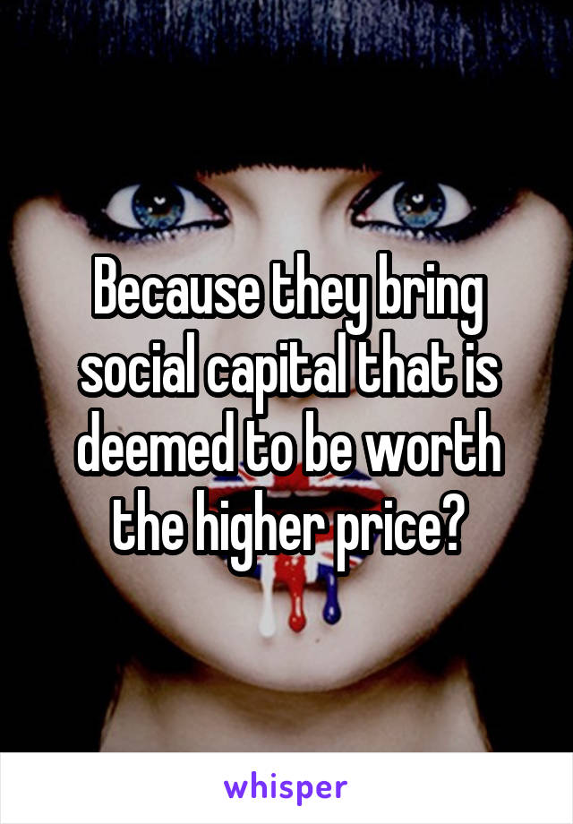 Because they bring social capital that is deemed to be worth the higher price?